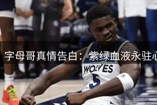 字母哥真情告白：紫绿血液永驻心间 密尔沃基永远是家