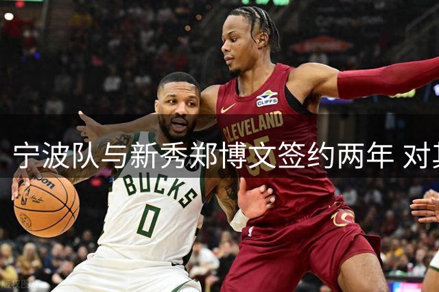 宁波队与新秀郑博文签约两年 对其预期是成为王少杰那样的内线