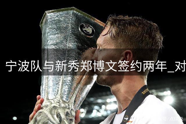 宁波队与新秀郑博文签约两年 对其预期是成为王少杰那样的内线